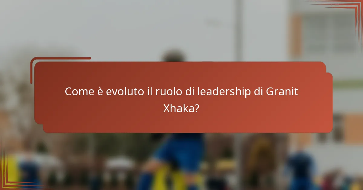 Come è evoluto il ruolo di leadership di Granit Xhaka?