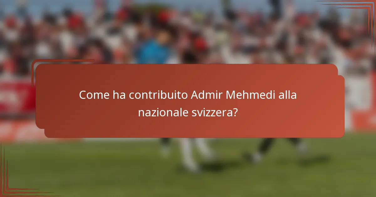 Come ha contribuito Admir Mehmedi alla nazionale svizzera?
