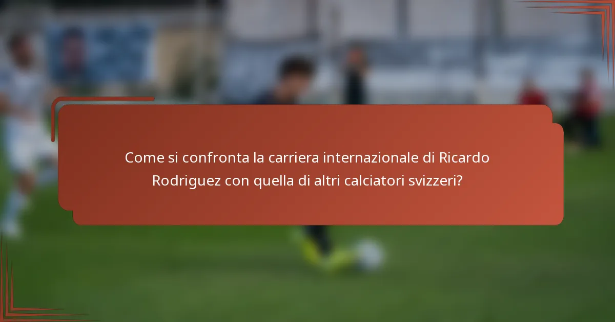 Come si confronta la carriera internazionale di Ricardo Rodriguez con quella di altri calciatori svizzeri?