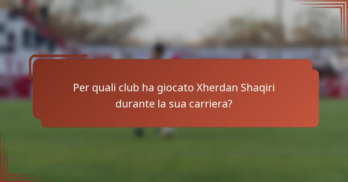 Per quali club ha giocato Xherdan Shaqiri durante la sua carriera?