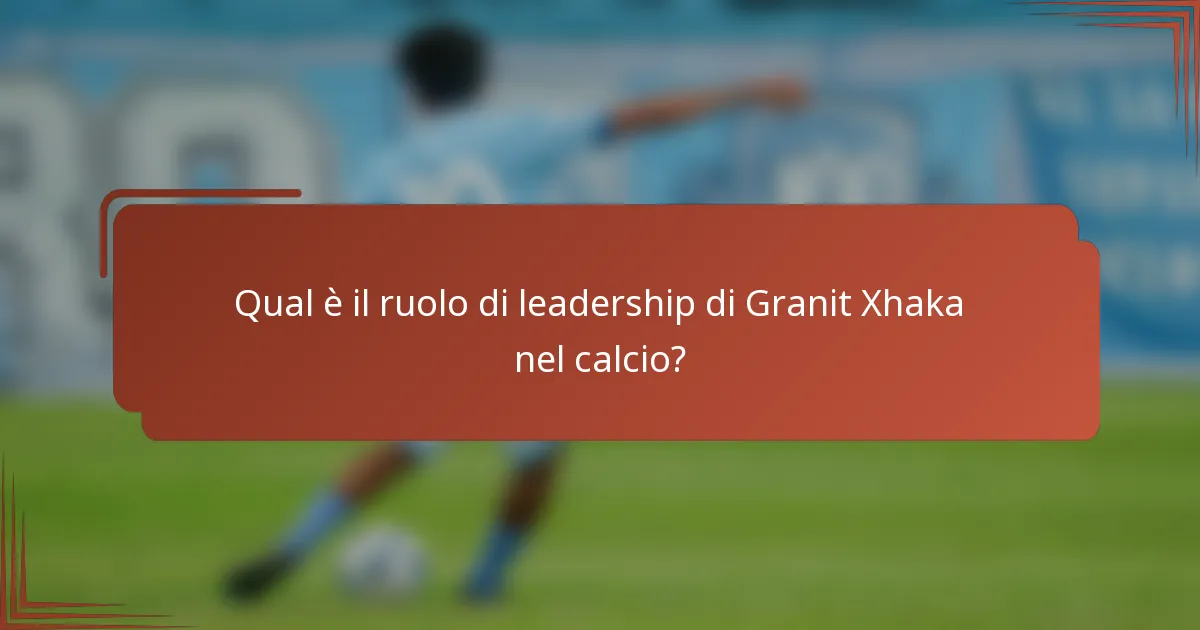 Qual è il ruolo di leadership di Granit Xhaka nel calcio?