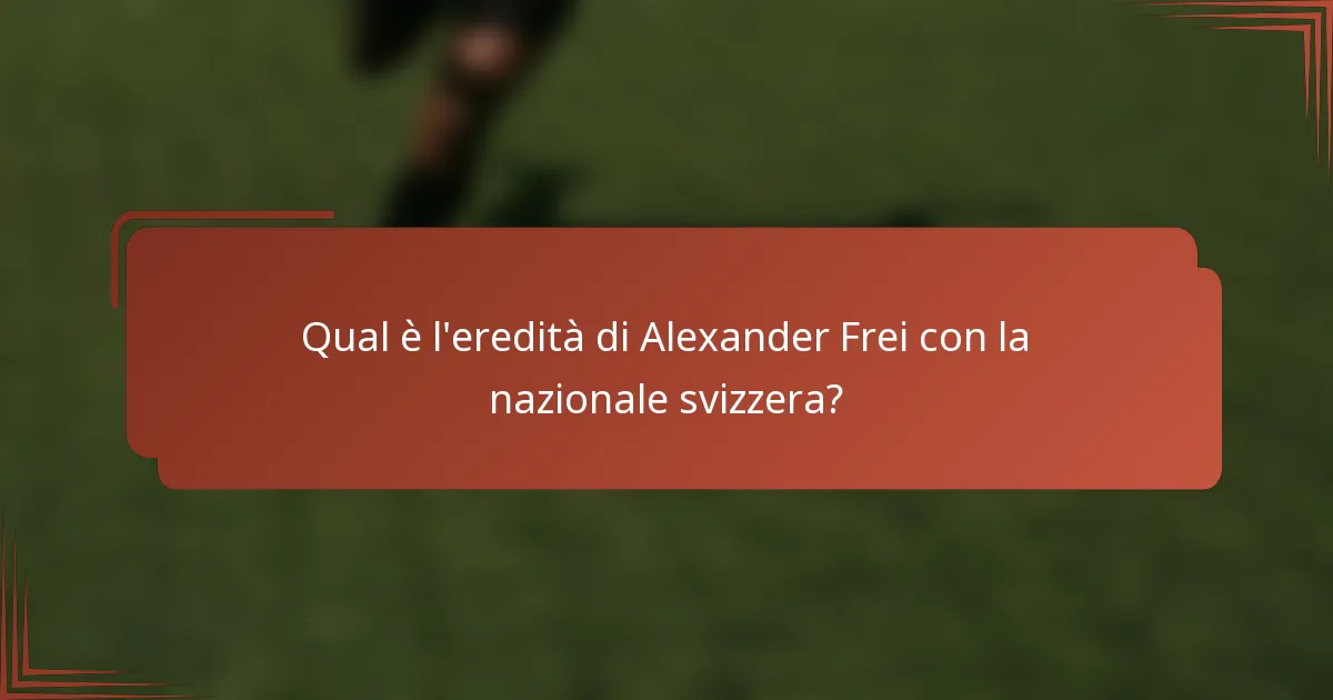 Qual è l'eredità di Alexander Frei con la nazionale svizzera?