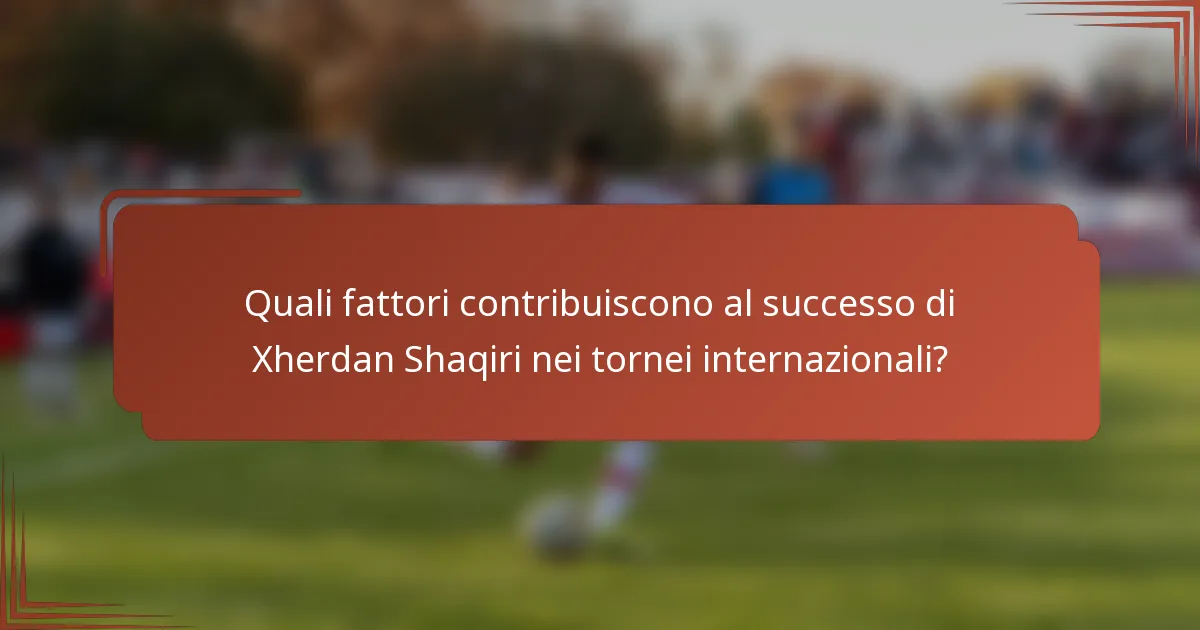 Quali fattori contribuiscono al successo di Xherdan Shaqiri nei tornei internazionali?