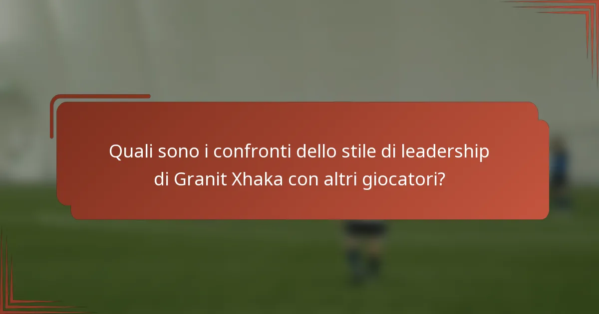 Quali sono i confronti dello stile di leadership di Granit Xhaka con altri giocatori?