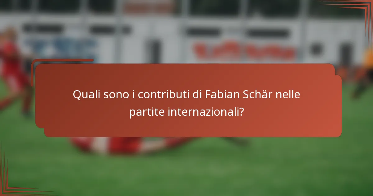 Quali sono i contributi di Fabian Schär nelle partite internazionali?