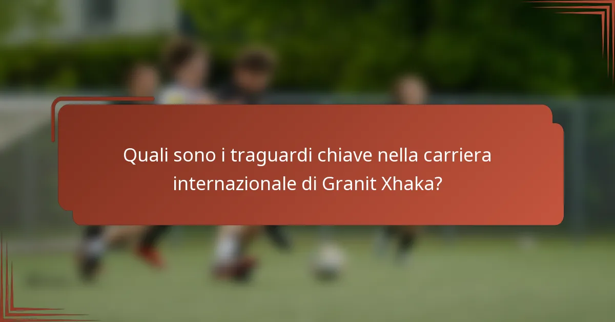 Quali sono i traguardi chiave nella carriera internazionale di Granit Xhaka?
