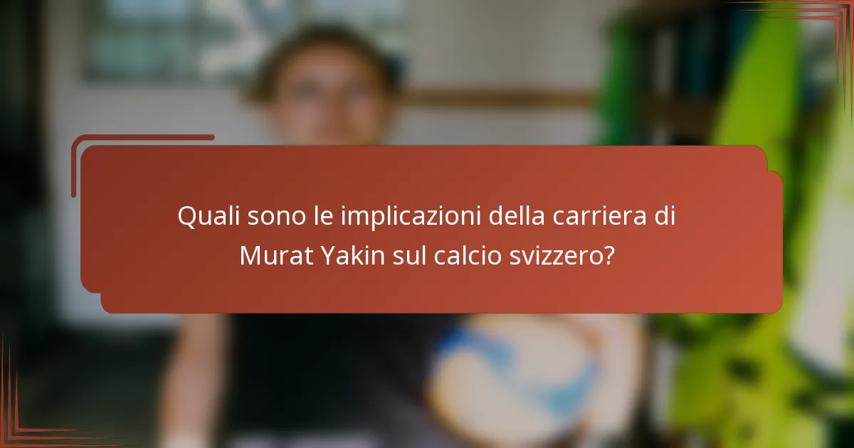 Quali sono le implicazioni della carriera di Murat Yakin sul calcio svizzero?