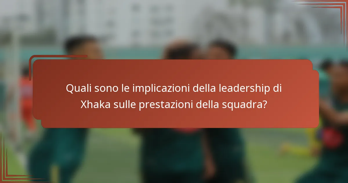 Quali sono le implicazioni della leadership di Xhaka sulle prestazioni della squadra?